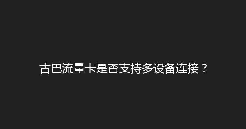 古巴流量卡是否支持多设备连接？ 