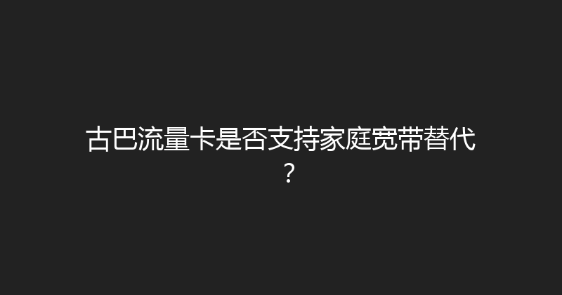 古巴流量卡是否支持家庭宽带替代？ 