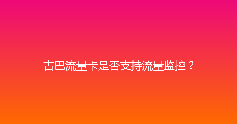 古巴流量卡是否支持流量监控？ 