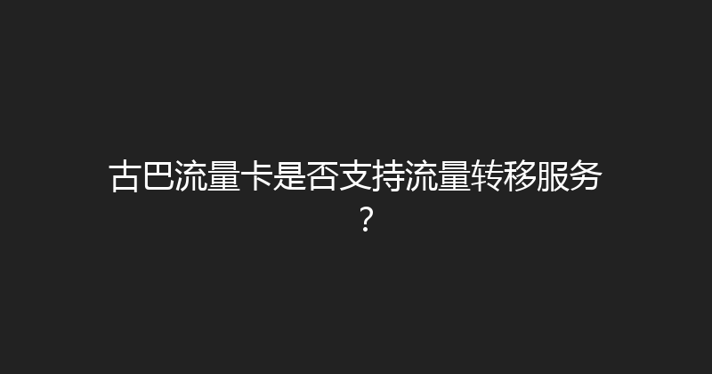 古巴流量卡是否支持流量转移服务？ 