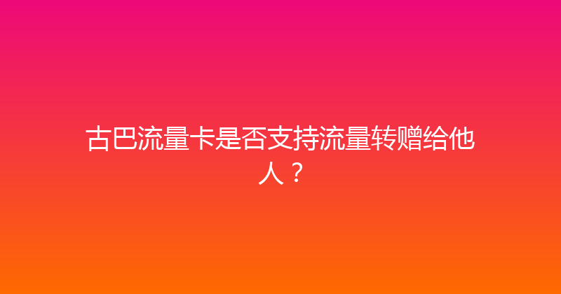 古巴流量卡是否支持流量转赠给他人？ 