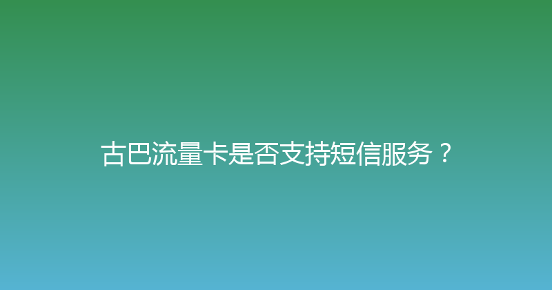 古巴流量卡是否支持短信服务？ 