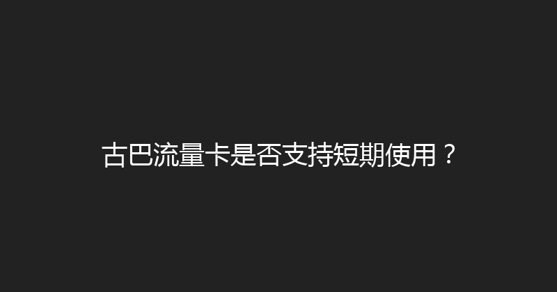 古巴流量卡是否支持短期使用？ 