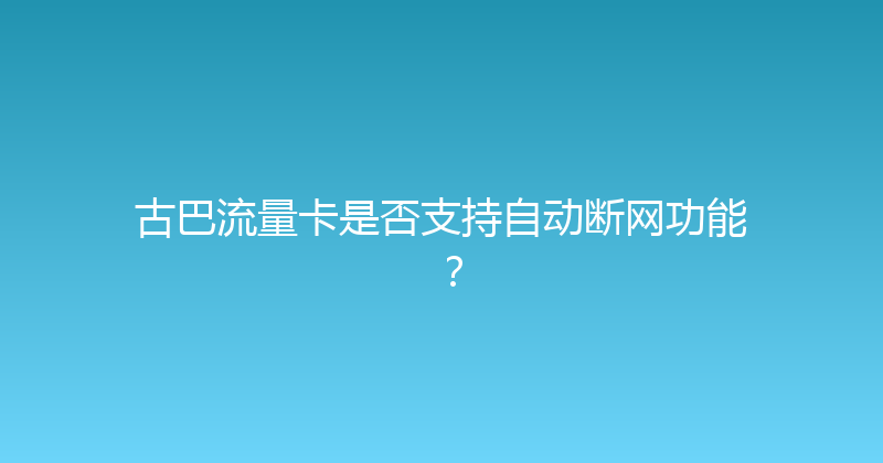 古巴流量卡是否支持自动断网功能？ 
