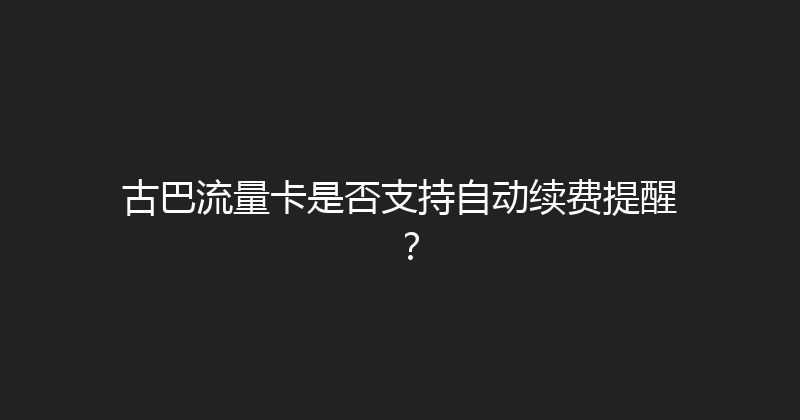 古巴流量卡是否支持自动续费提醒？ 
