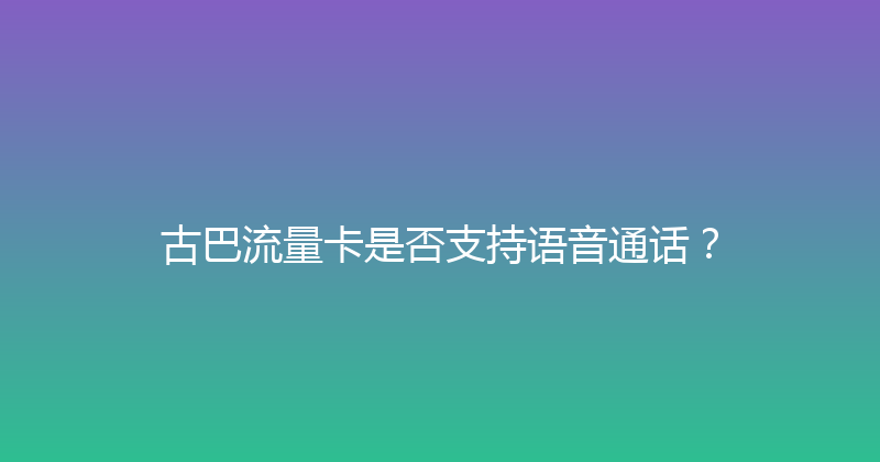 古巴流量卡是否支持语音通话？ 