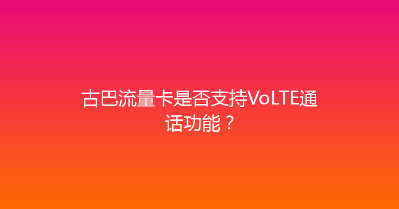 古巴流量卡是否支持VoLTE通话功能？ 