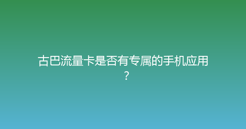 古巴流量卡是否有专属的手机应用？ 