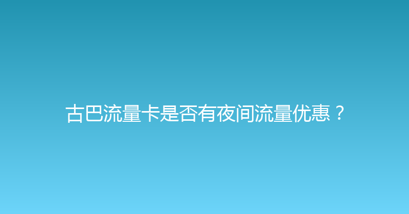 古巴流量卡是否有夜间流量优惠？ 