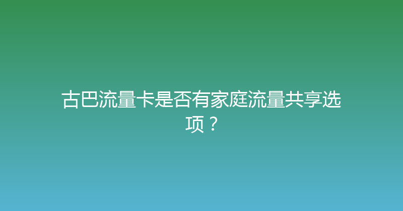 古巴流量卡是否有家庭流量共享选项？ 