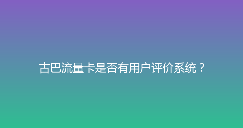 古巴流量卡是否有用户评价系统？ 