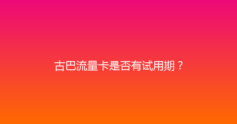 古巴流量卡是否有试用期？ 