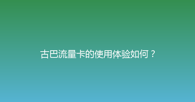 古巴流量卡的使用体验如何？ 
