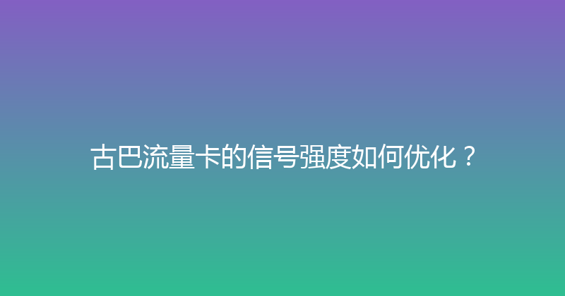 古巴流量卡的信号强度如何优化？ 