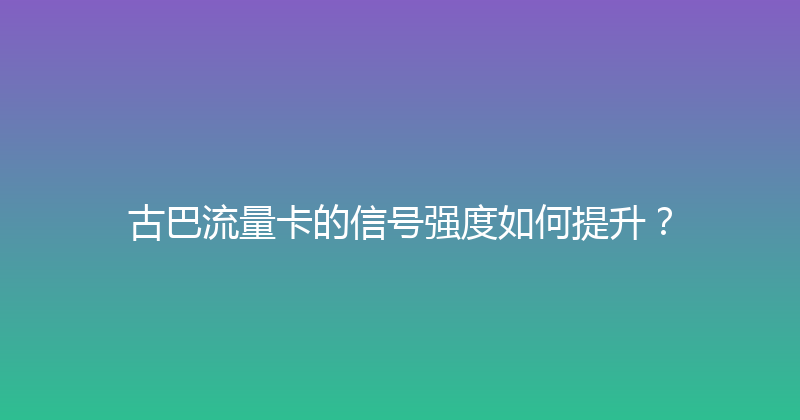 古巴流量卡的信号强度如何提升？ 