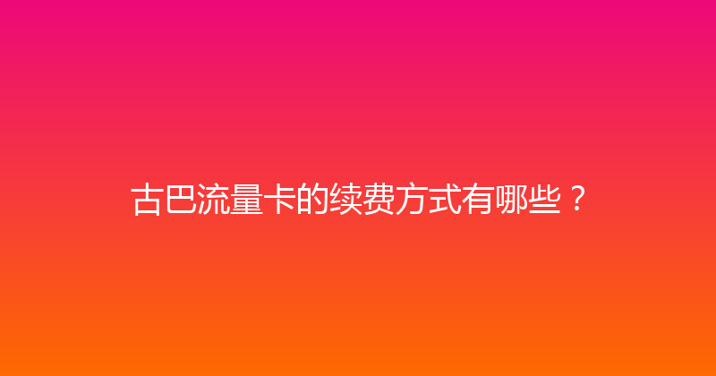 古巴流量卡的续费方式有哪些？ 