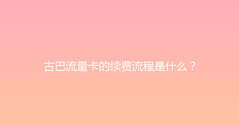 古巴流量卡的续费流程是什么？ 
