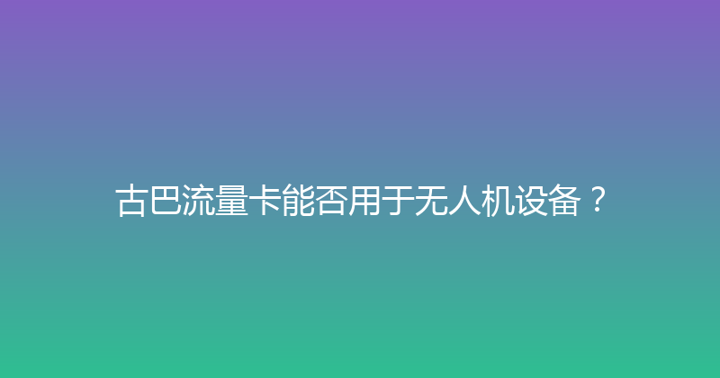 古巴流量卡能否用于无人机设备？ 