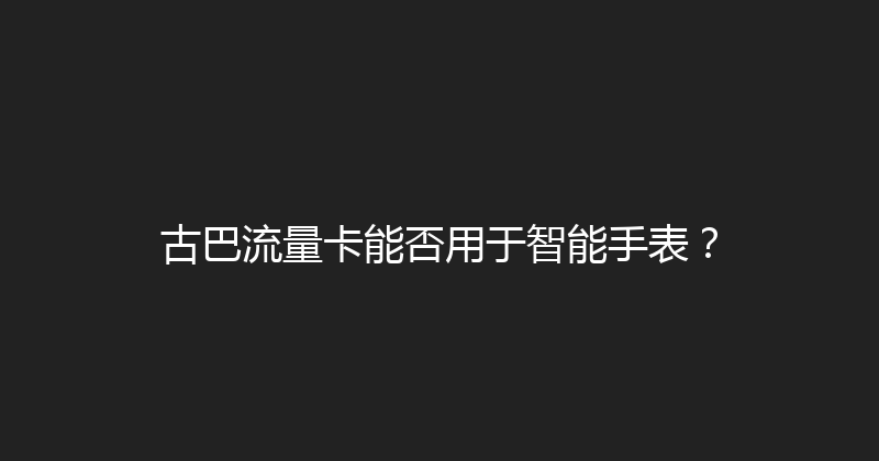 古巴流量卡能否用于智能手表？ 
