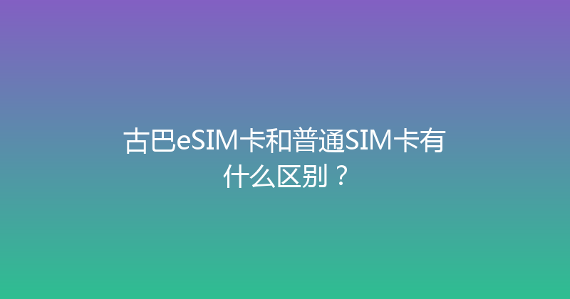 古巴eSIM卡和普通SIM卡有什么区别？ 