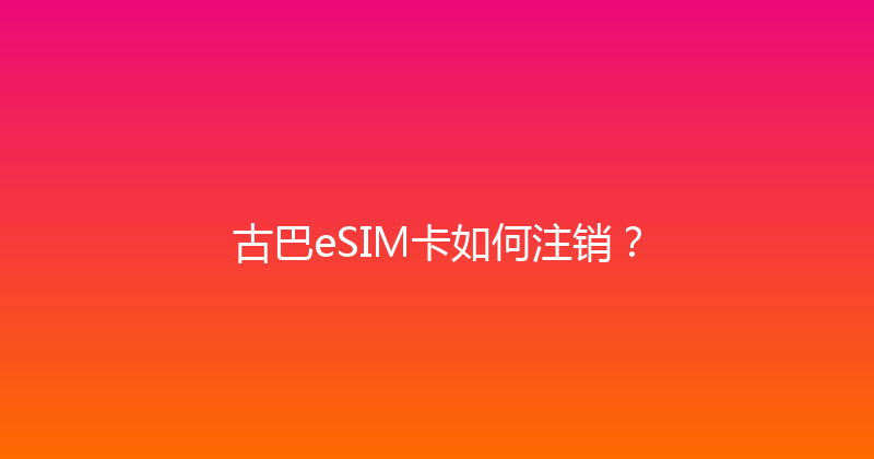 古巴eSIM卡如何注销？ 