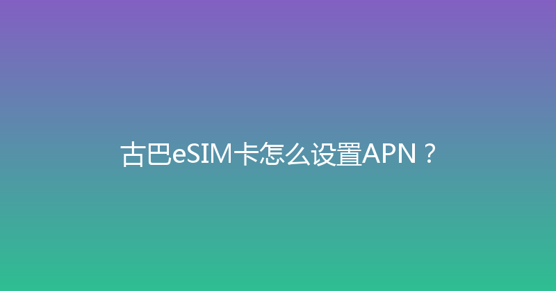 古巴eSIM卡怎么设置APN？ 