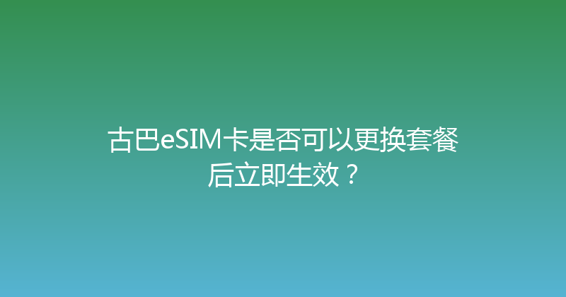 古巴eSIM卡是否可以更换套餐后立即生效？ 