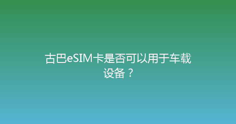 古巴eSIM卡是否可以用于车载设备？ 