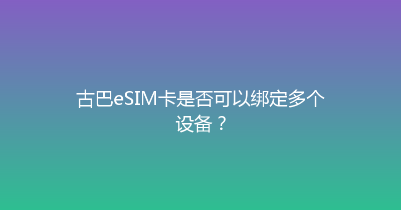 古巴eSIM卡是否可以绑定多个设备？ 