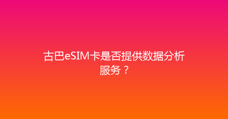 古巴eSIM卡是否提供数据分析服务？ 
