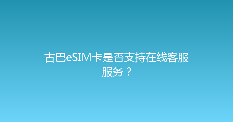 古巴eSIM卡是否支持在线客服服务？ 