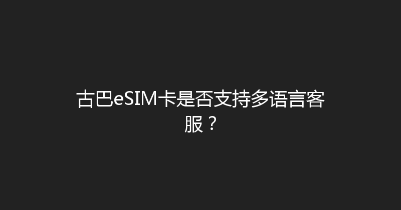 古巴eSIM卡是否支持多语言客服？ 