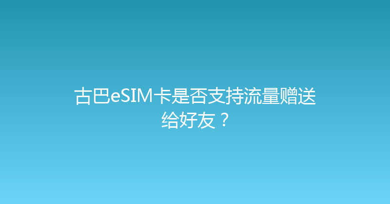 古巴eSIM卡是否支持流量赠送给好友？ 