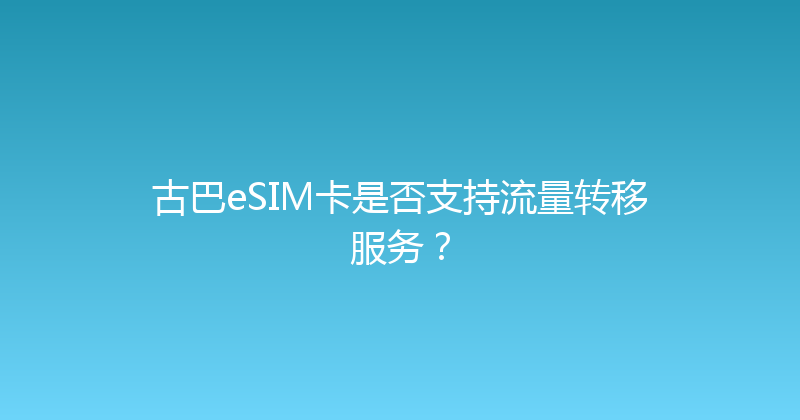 古巴eSIM卡是否支持流量转移服务？ 