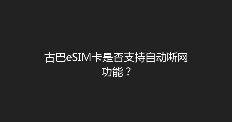 古巴eSIM卡是否支持自动断网功能？ 