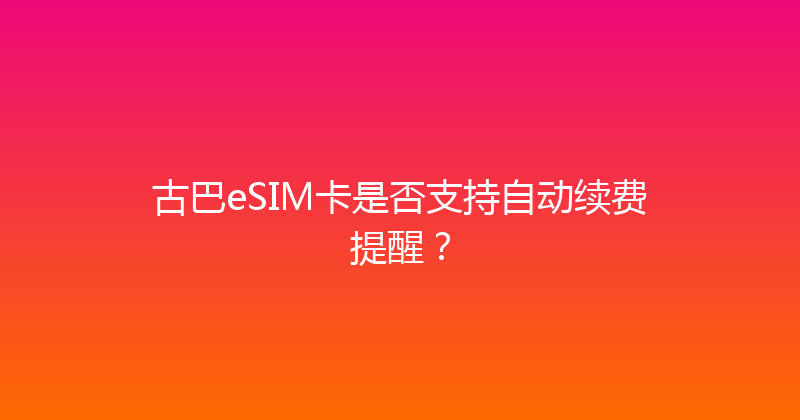 古巴eSIM卡是否支持自动续费提醒？ 