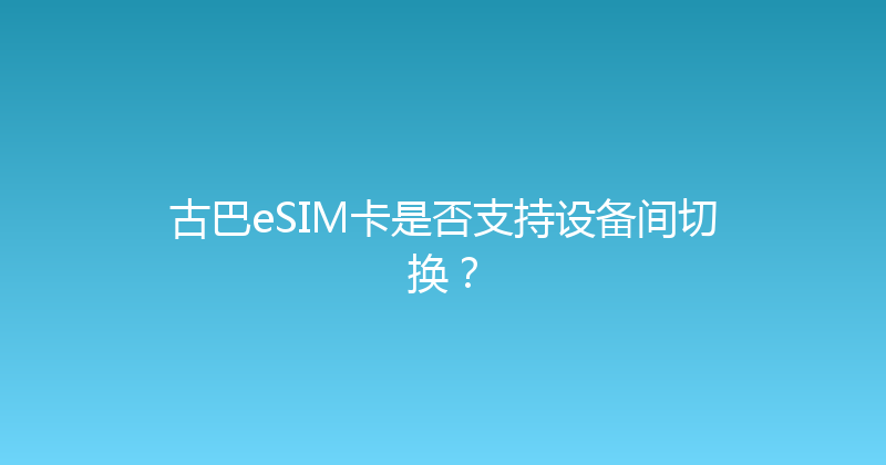 古巴eSIM卡是否支持设备间切换？ 