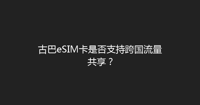 古巴eSIM卡是否支持跨国流量共享？ 