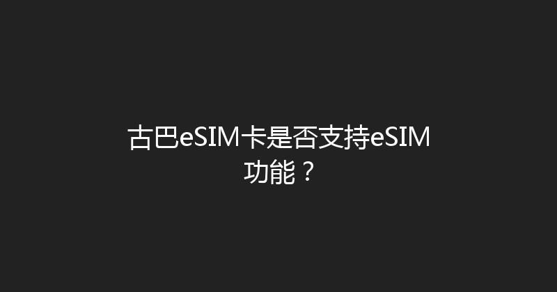 古巴eSIM卡是否支持eSIM功能？ 