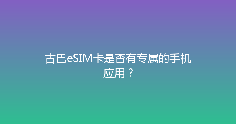 古巴eSIM卡是否有专属的手机应用？ 