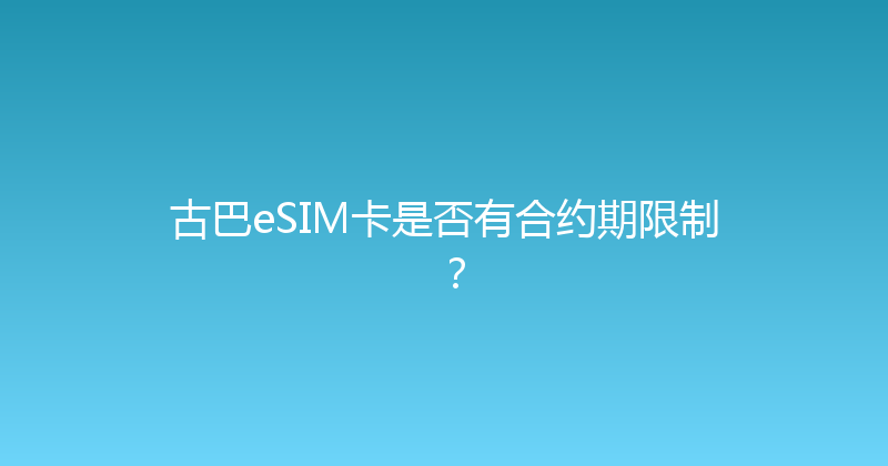 古巴eSIM卡是否有合约期限制？ 