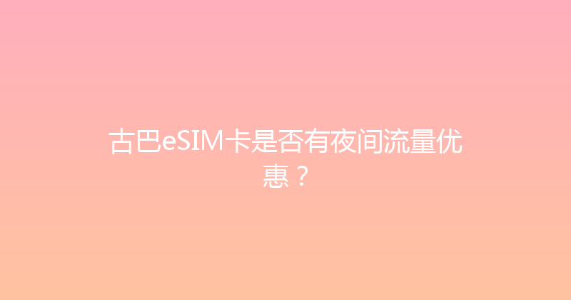 古巴eSIM卡是否有夜间流量优惠？ 