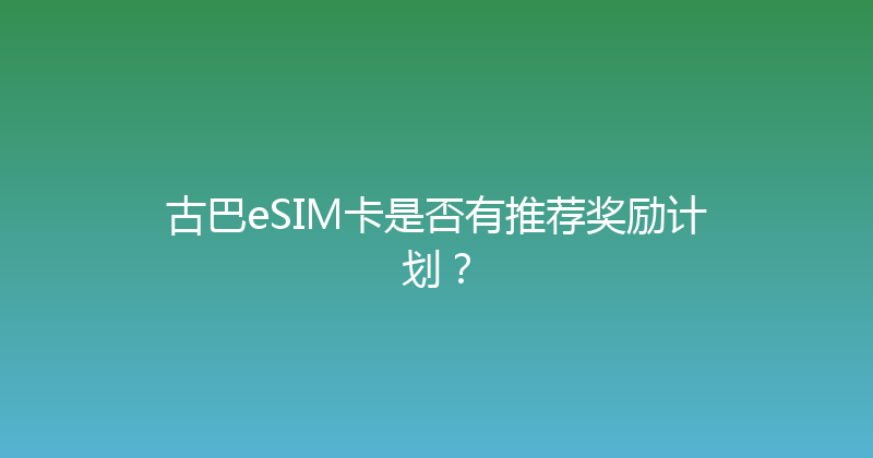 古巴eSIM卡是否有推荐奖励计划？ 