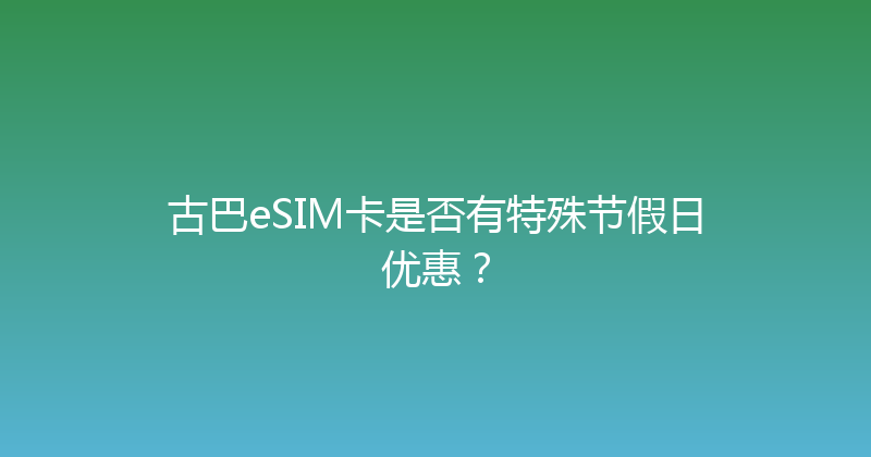 古巴eSIM卡是否有特殊节假日优惠？ 