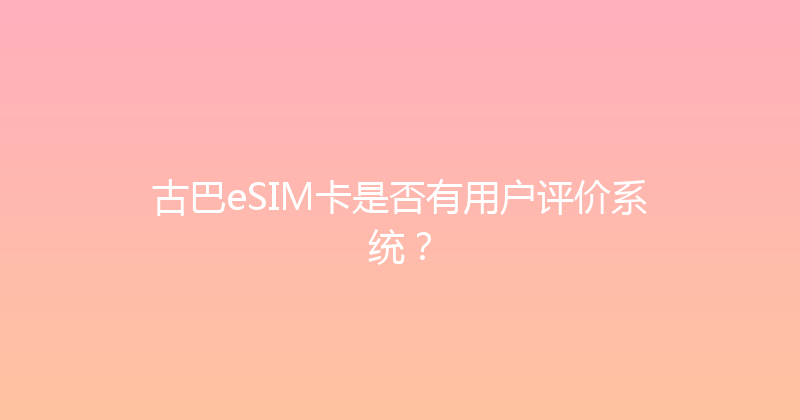 古巴eSIM卡是否有用户评价系统？ 