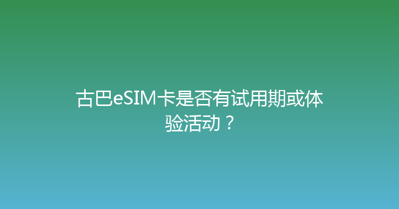 古巴eSIM卡是否有试用期或体验活动？ 