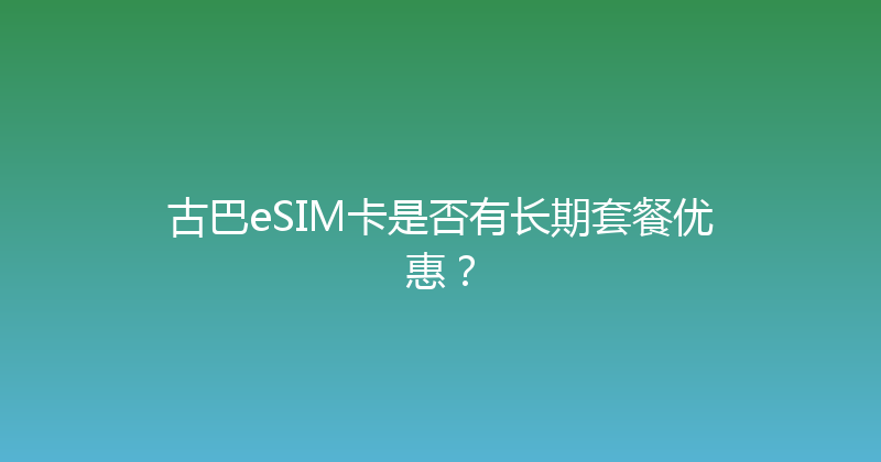 古巴eSIM卡是否有长期套餐优惠？ 