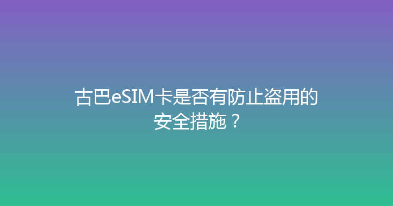 古巴eSIM卡是否有防止盗用的安全措施？ 