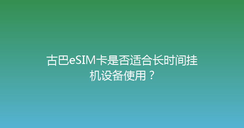 古巴eSIM卡是否适合长时间挂机设备使用？ 