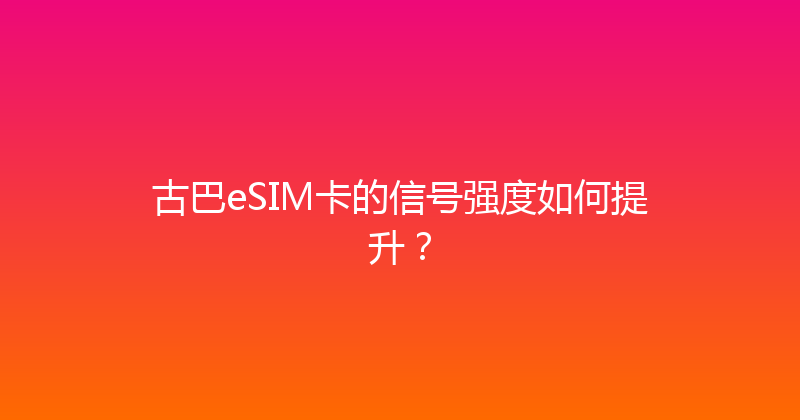 古巴eSIM卡的信号强度如何提升？ 